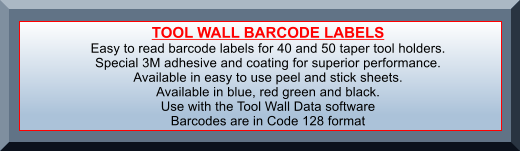 TOOL WALL BARCODE LABELS Easy to read barcode labels for 40 and 50 taper tool holders. Special 3M adhesive and coating for superior performance. Available in easy to use peel and stick sheets. Available in blue, red green and black. Use with the Tool Wall Data software  Barcodes are in Code 128 format